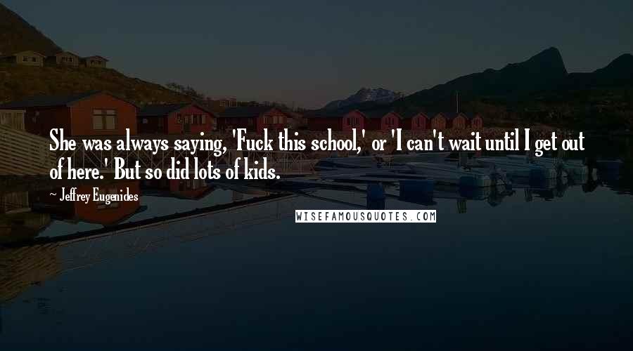 Jeffrey Eugenides Quotes: She was always saying, 'Fuck this school,' or 'I can't wait until I get out of here.' But so did lots of kids.