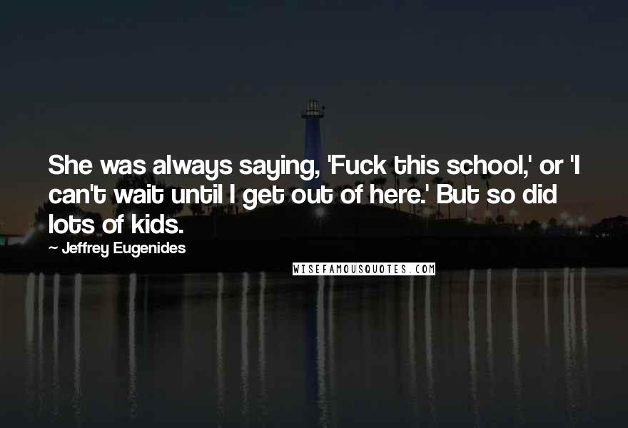 Jeffrey Eugenides Quotes: She was always saying, 'Fuck this school,' or 'I can't wait until I get out of here.' But so did lots of kids.