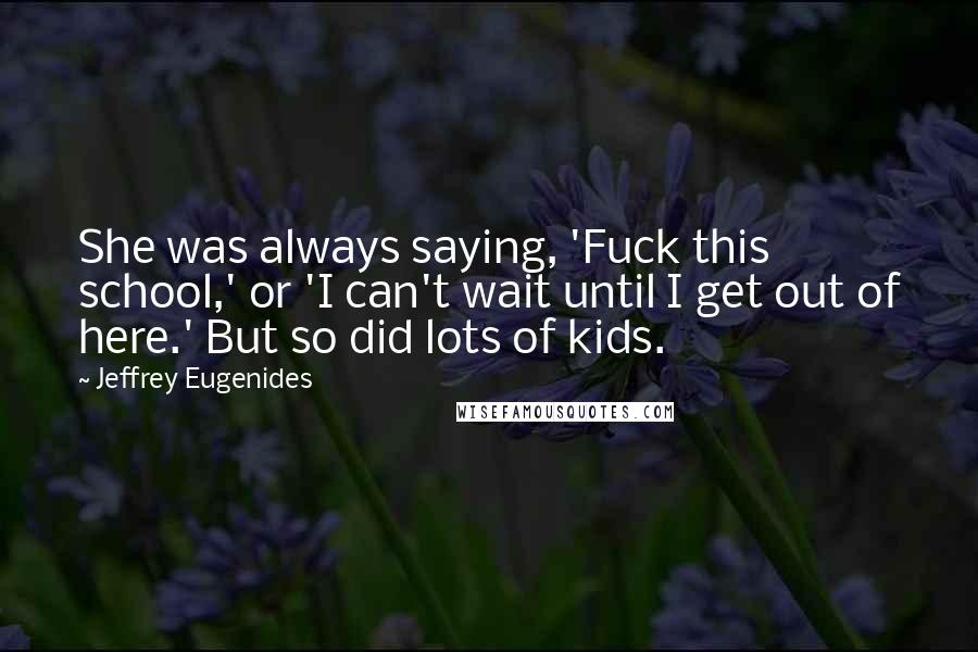 Jeffrey Eugenides Quotes: She was always saying, 'Fuck this school,' or 'I can't wait until I get out of here.' But so did lots of kids.