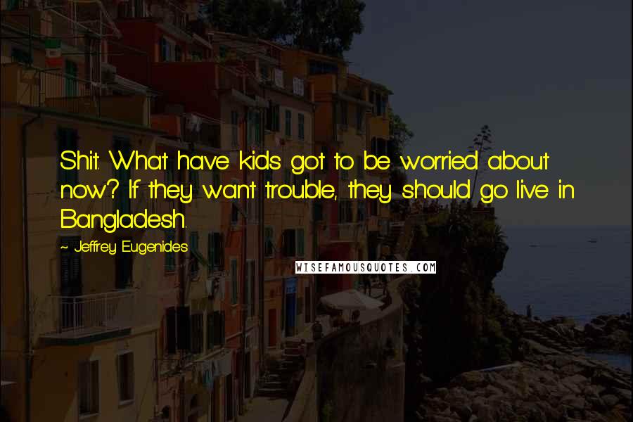 Jeffrey Eugenides Quotes: Shit. What have kids got to be worried about now? If they want trouble, they should go live in Bangladesh.