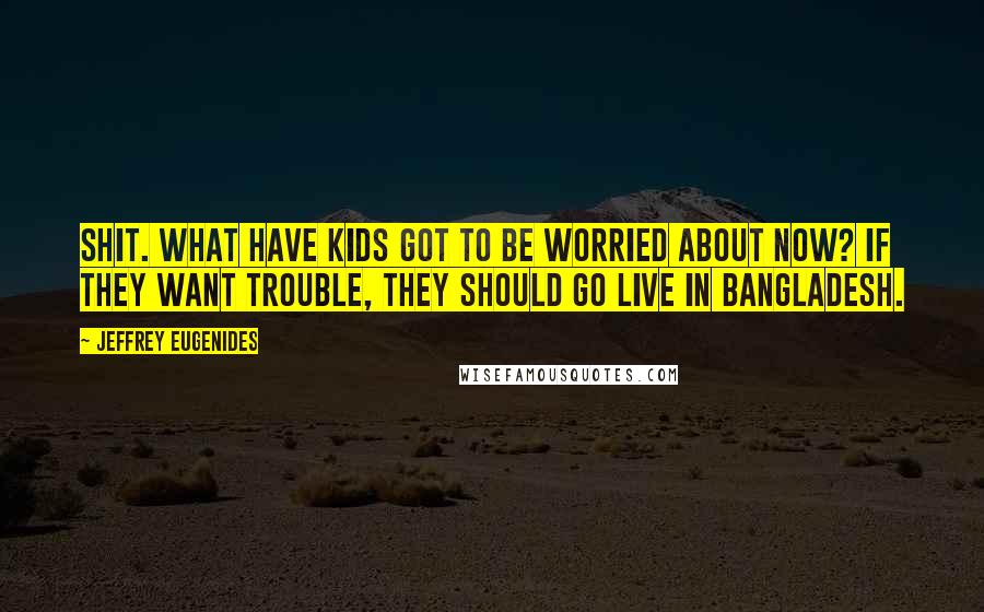 Jeffrey Eugenides Quotes: Shit. What have kids got to be worried about now? If they want trouble, they should go live in Bangladesh.