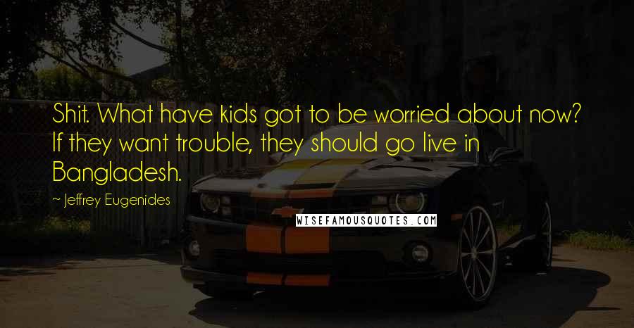 Jeffrey Eugenides Quotes: Shit. What have kids got to be worried about now? If they want trouble, they should go live in Bangladesh.