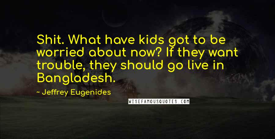 Jeffrey Eugenides Quotes: Shit. What have kids got to be worried about now? If they want trouble, they should go live in Bangladesh.