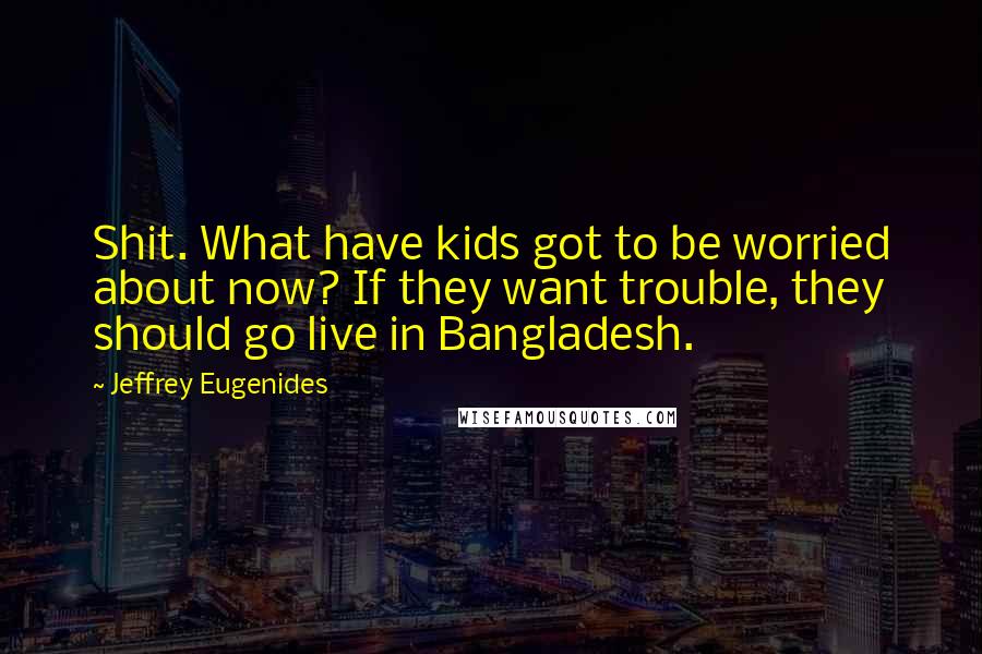Jeffrey Eugenides Quotes: Shit. What have kids got to be worried about now? If they want trouble, they should go live in Bangladesh.