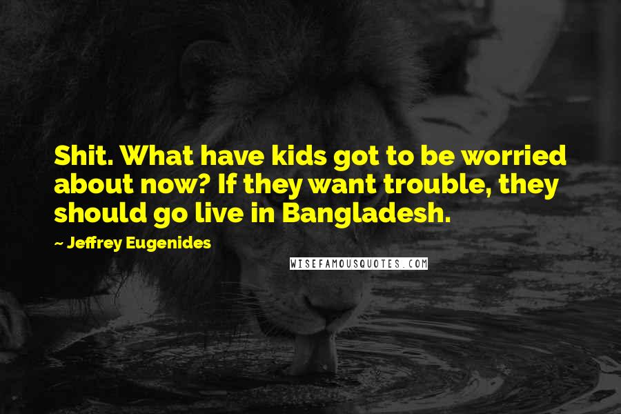 Jeffrey Eugenides Quotes: Shit. What have kids got to be worried about now? If they want trouble, they should go live in Bangladesh.