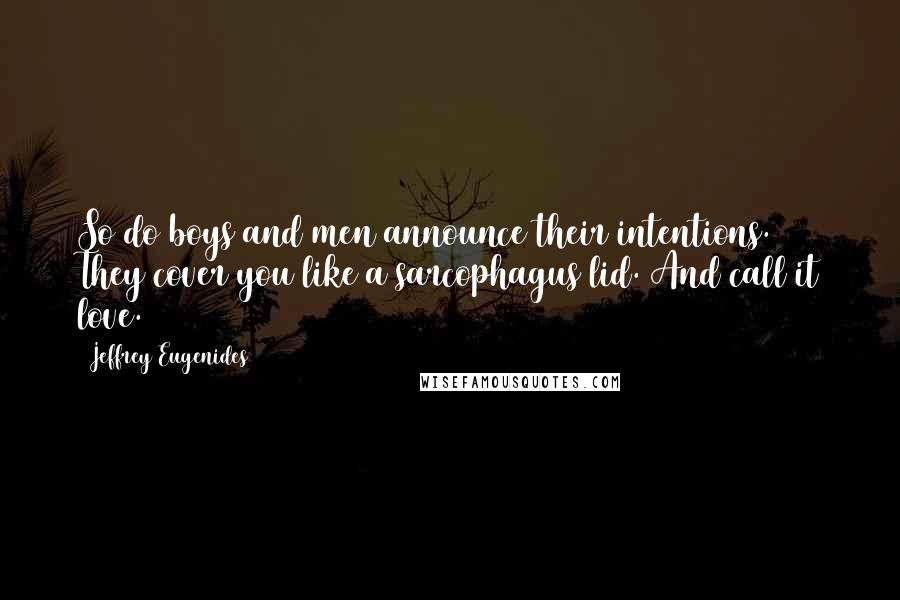 Jeffrey Eugenides Quotes: So do boys and men announce their intentions. They cover you like a sarcophagus lid. And call it love.