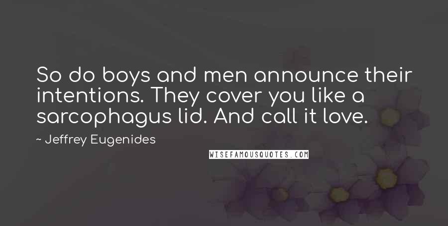 Jeffrey Eugenides Quotes: So do boys and men announce their intentions. They cover you like a sarcophagus lid. And call it love.