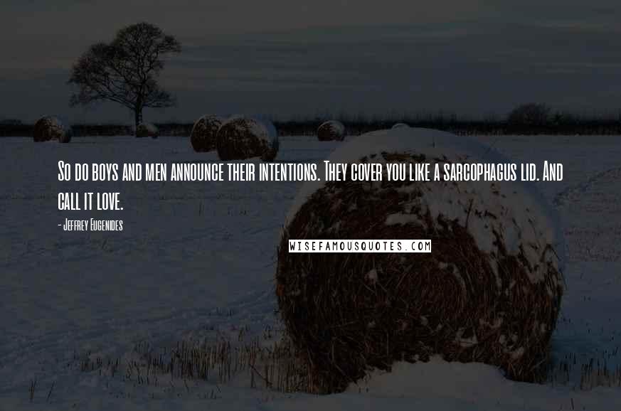 Jeffrey Eugenides Quotes: So do boys and men announce their intentions. They cover you like a sarcophagus lid. And call it love.