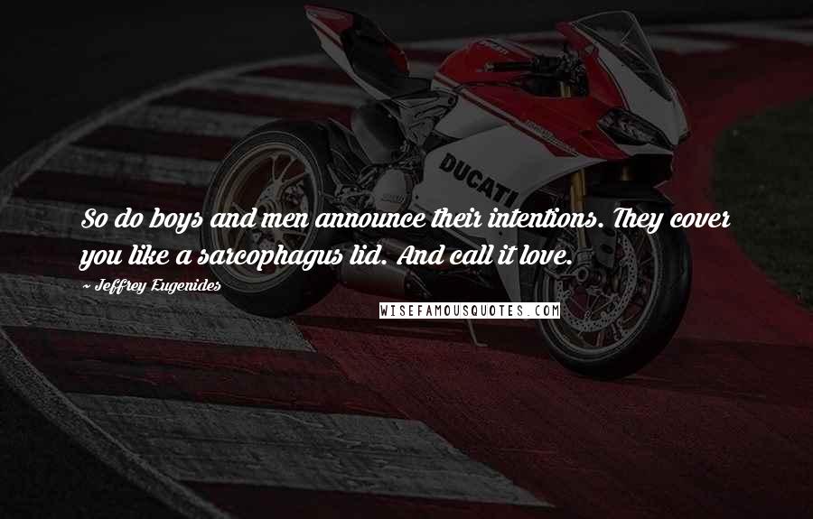 Jeffrey Eugenides Quotes: So do boys and men announce their intentions. They cover you like a sarcophagus lid. And call it love.