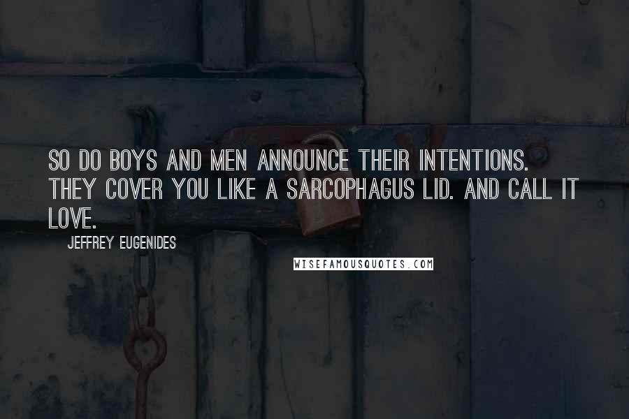 Jeffrey Eugenides Quotes: So do boys and men announce their intentions. They cover you like a sarcophagus lid. And call it love.