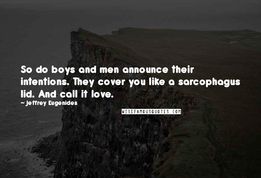 Jeffrey Eugenides Quotes: So do boys and men announce their intentions. They cover you like a sarcophagus lid. And call it love.