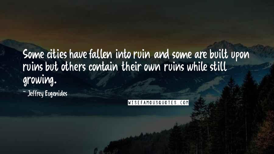 Jeffrey Eugenides Quotes: Some cities have fallen into ruin and some are built upon ruins but others contain their own ruins while still growing.