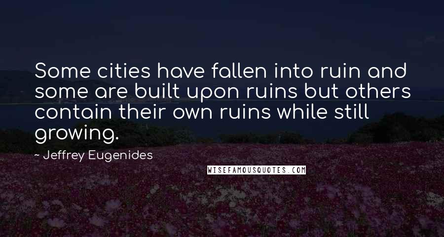 Jeffrey Eugenides Quotes: Some cities have fallen into ruin and some are built upon ruins but others contain their own ruins while still growing.