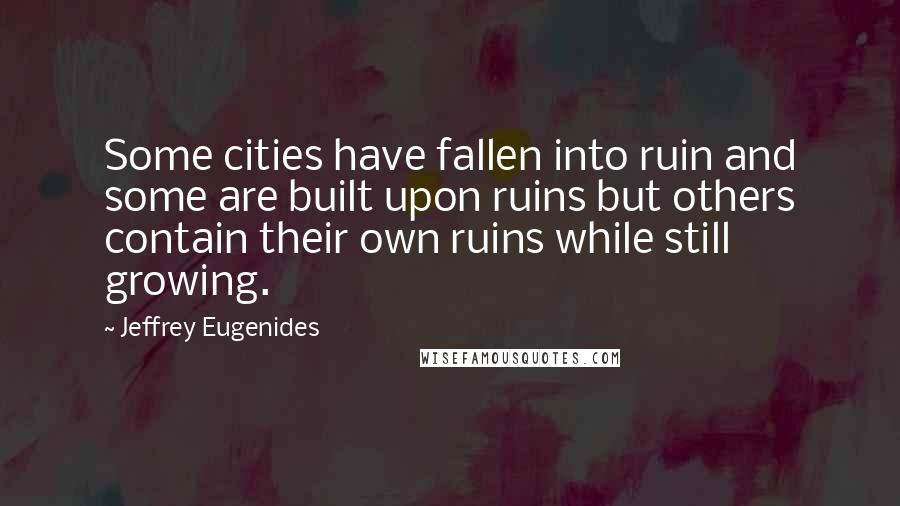 Jeffrey Eugenides Quotes: Some cities have fallen into ruin and some are built upon ruins but others contain their own ruins while still growing.