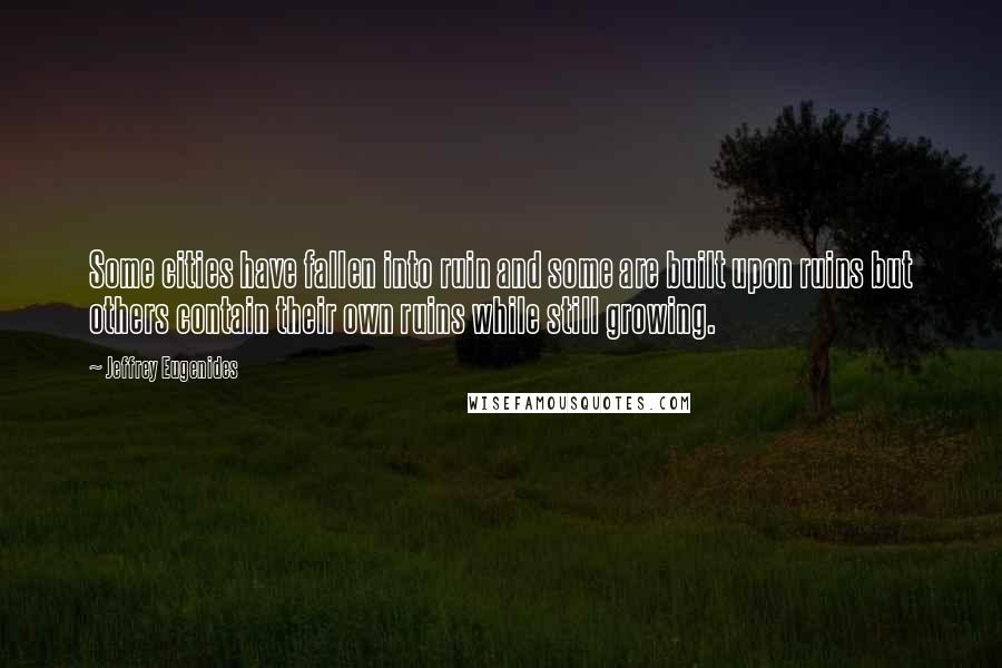 Jeffrey Eugenides Quotes: Some cities have fallen into ruin and some are built upon ruins but others contain their own ruins while still growing.