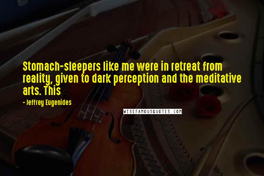 Jeffrey Eugenides Quotes: Stomach-sleepers like me were in retreat from reality, given to dark perception and the meditative arts. This