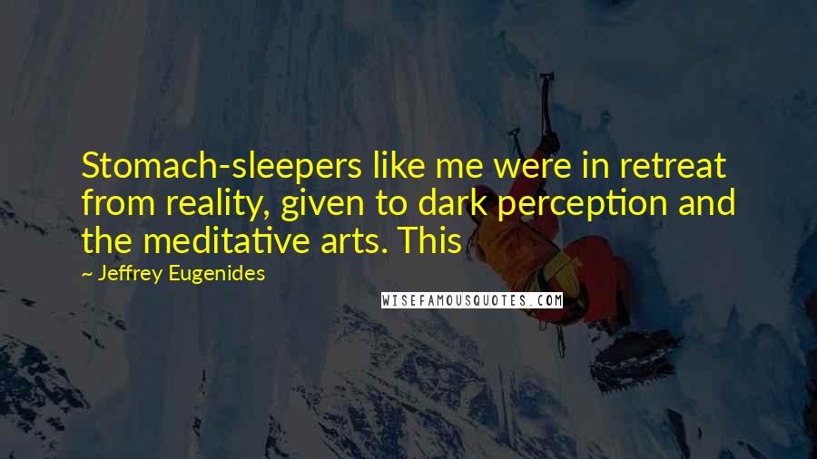 Jeffrey Eugenides Quotes: Stomach-sleepers like me were in retreat from reality, given to dark perception and the meditative arts. This