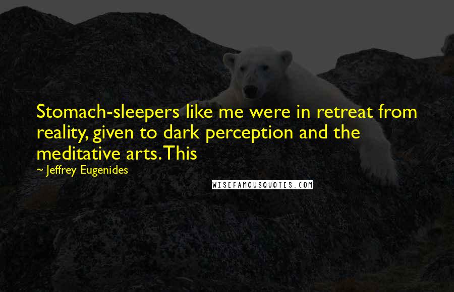 Jeffrey Eugenides Quotes: Stomach-sleepers like me were in retreat from reality, given to dark perception and the meditative arts. This