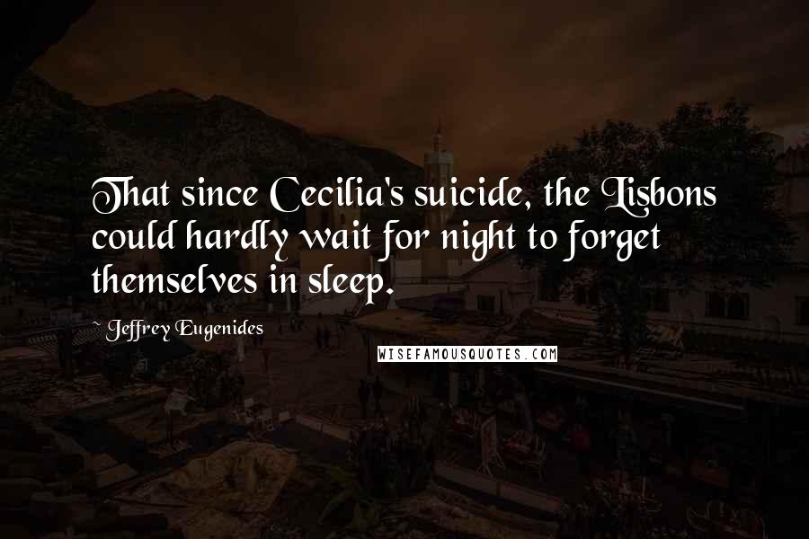 Jeffrey Eugenides Quotes: That since Cecilia's suicide, the Lisbons could hardly wait for night to forget themselves in sleep.