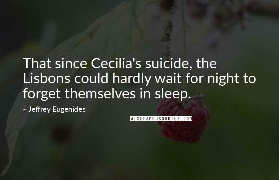 Jeffrey Eugenides Quotes: That since Cecilia's suicide, the Lisbons could hardly wait for night to forget themselves in sleep.