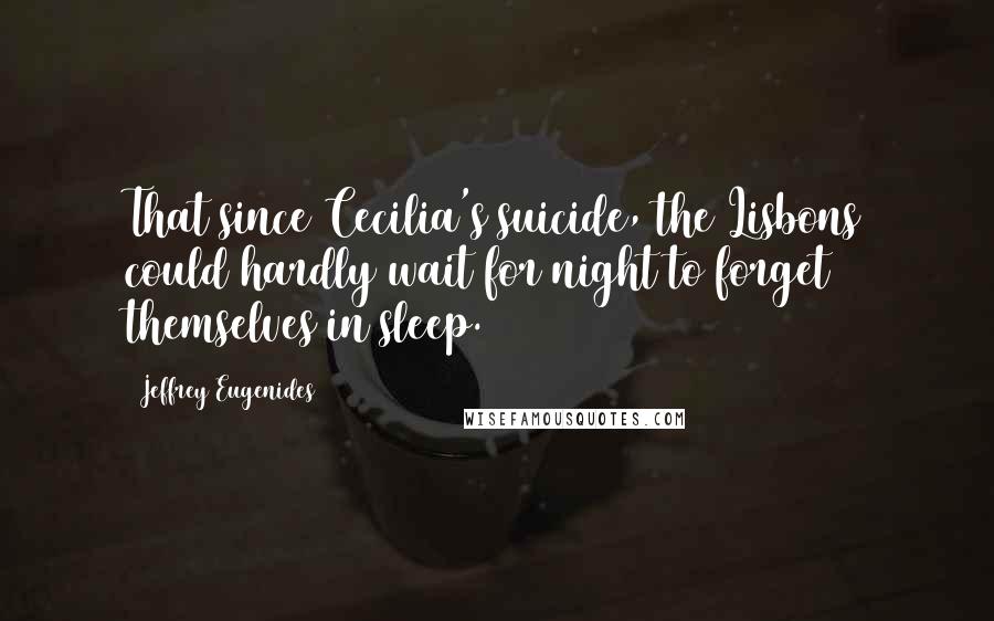 Jeffrey Eugenides Quotes: That since Cecilia's suicide, the Lisbons could hardly wait for night to forget themselves in sleep.