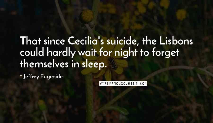 Jeffrey Eugenides Quotes: That since Cecilia's suicide, the Lisbons could hardly wait for night to forget themselves in sleep.