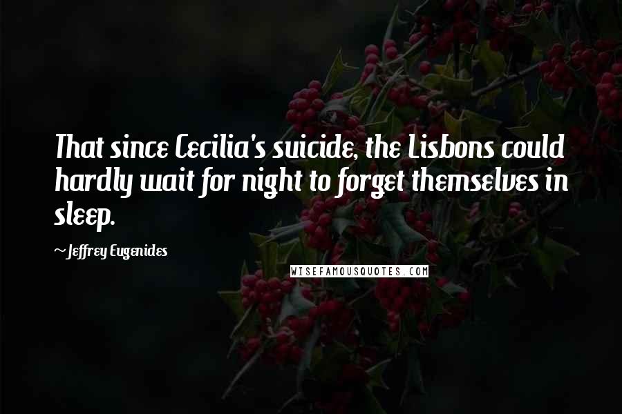 Jeffrey Eugenides Quotes: That since Cecilia's suicide, the Lisbons could hardly wait for night to forget themselves in sleep.