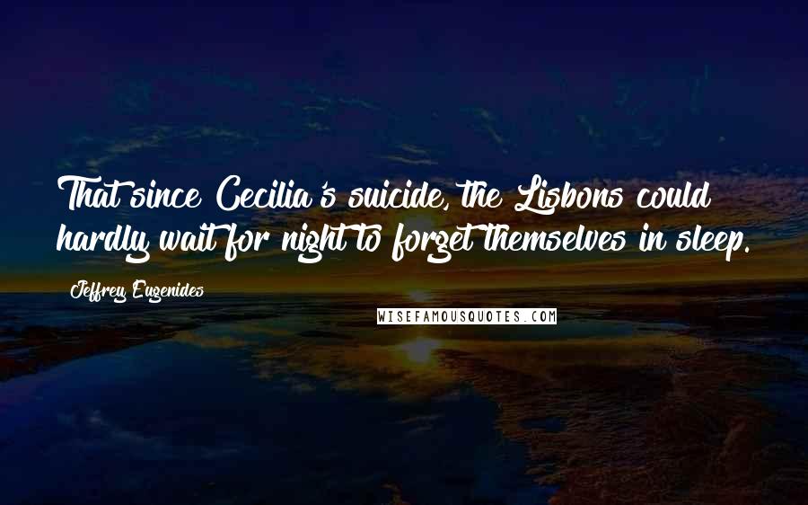 Jeffrey Eugenides Quotes: That since Cecilia's suicide, the Lisbons could hardly wait for night to forget themselves in sleep.