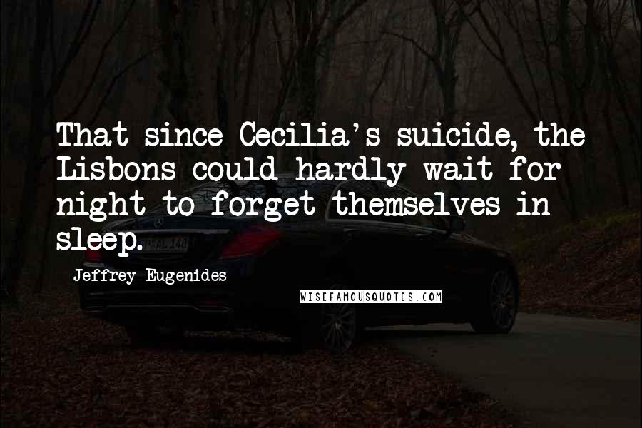 Jeffrey Eugenides Quotes: That since Cecilia's suicide, the Lisbons could hardly wait for night to forget themselves in sleep.