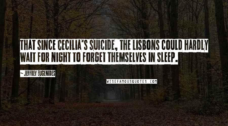 Jeffrey Eugenides Quotes: That since Cecilia's suicide, the Lisbons could hardly wait for night to forget themselves in sleep.