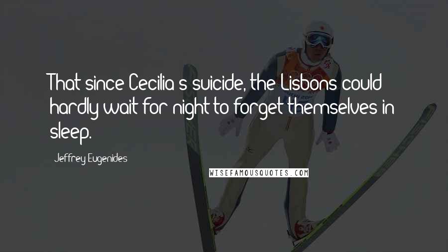 Jeffrey Eugenides Quotes: That since Cecilia's suicide, the Lisbons could hardly wait for night to forget themselves in sleep.