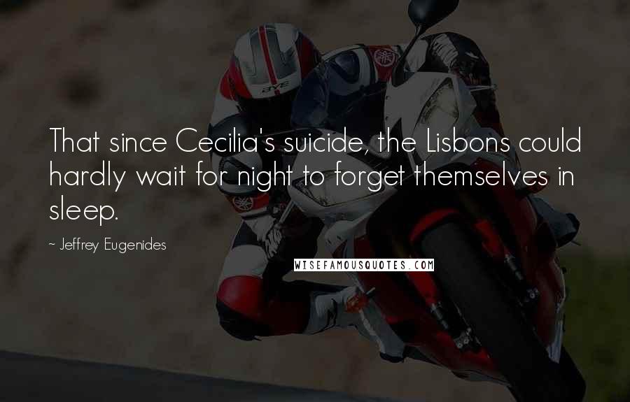 Jeffrey Eugenides Quotes: That since Cecilia's suicide, the Lisbons could hardly wait for night to forget themselves in sleep.