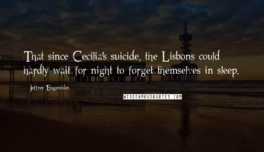 Jeffrey Eugenides Quotes: That since Cecilia's suicide, the Lisbons could hardly wait for night to forget themselves in sleep.