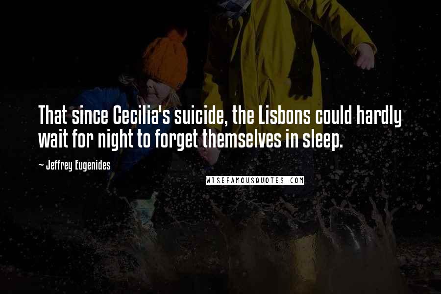 Jeffrey Eugenides Quotes: That since Cecilia's suicide, the Lisbons could hardly wait for night to forget themselves in sleep.