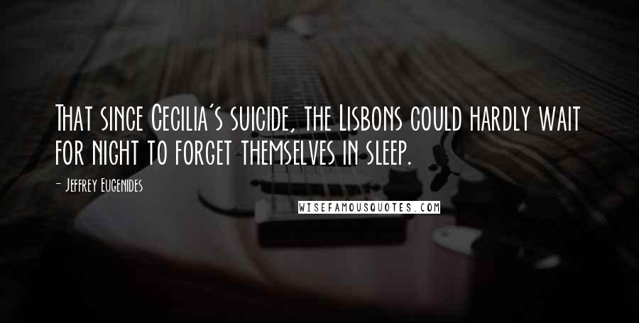 Jeffrey Eugenides Quotes: That since Cecilia's suicide, the Lisbons could hardly wait for night to forget themselves in sleep.