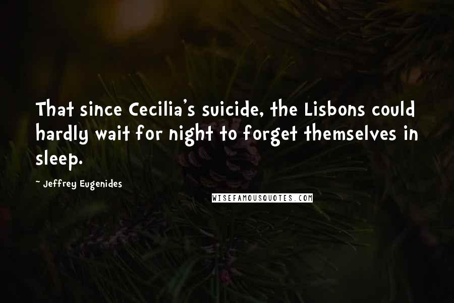 Jeffrey Eugenides Quotes: That since Cecilia's suicide, the Lisbons could hardly wait for night to forget themselves in sleep.