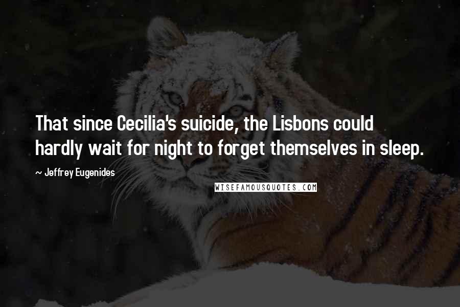 Jeffrey Eugenides Quotes: That since Cecilia's suicide, the Lisbons could hardly wait for night to forget themselves in sleep.