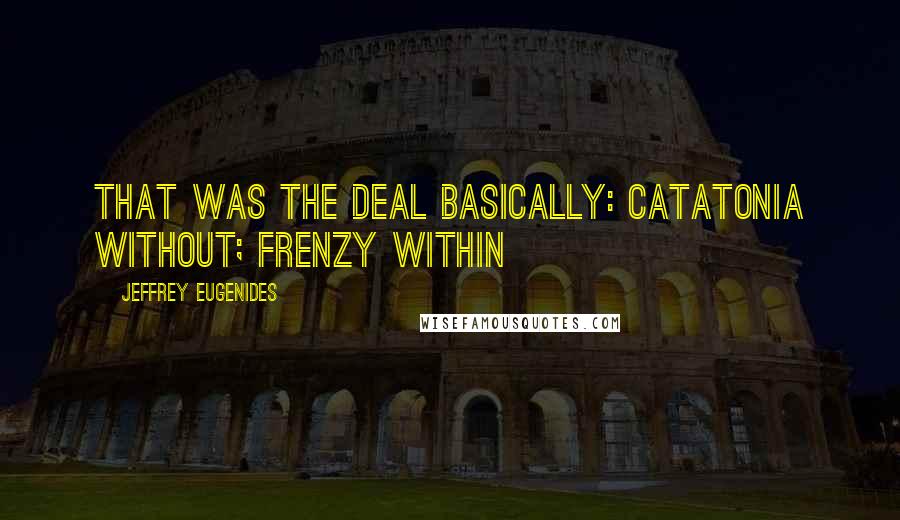 Jeffrey Eugenides Quotes: That was the deal basically: catatonia without; frenzy within