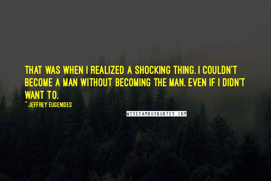 Jeffrey Eugenides Quotes: That was when I realized a shocking thing. I couldn't become a man without becoming The Man. Even if I didn't want to.