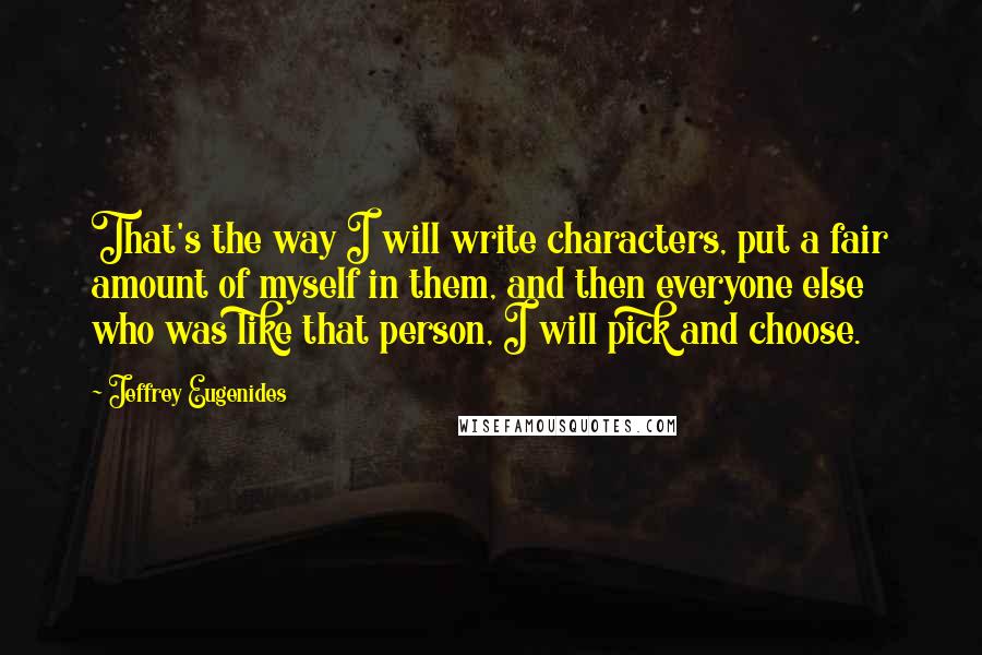 Jeffrey Eugenides Quotes: That's the way I will write characters, put a fair amount of myself in them, and then everyone else who was like that person, I will pick and choose.