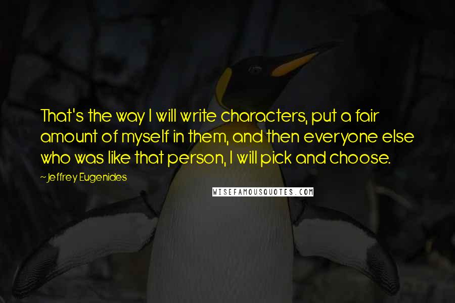Jeffrey Eugenides Quotes: That's the way I will write characters, put a fair amount of myself in them, and then everyone else who was like that person, I will pick and choose.