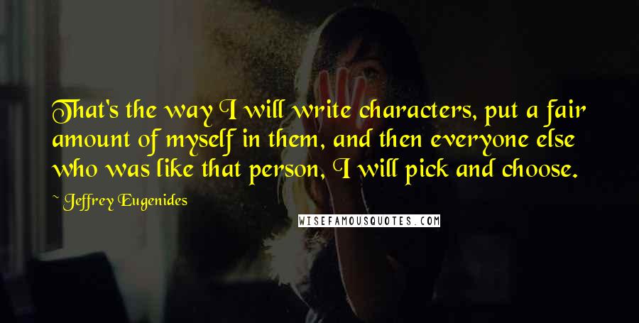 Jeffrey Eugenides Quotes: That's the way I will write characters, put a fair amount of myself in them, and then everyone else who was like that person, I will pick and choose.