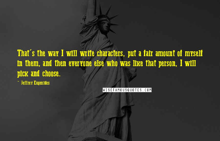 Jeffrey Eugenides Quotes: That's the way I will write characters, put a fair amount of myself in them, and then everyone else who was like that person, I will pick and choose.
