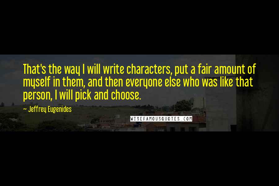 Jeffrey Eugenides Quotes: That's the way I will write characters, put a fair amount of myself in them, and then everyone else who was like that person, I will pick and choose.