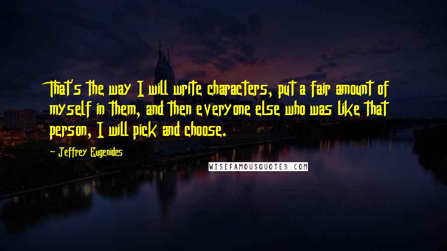 Jeffrey Eugenides Quotes: That's the way I will write characters, put a fair amount of myself in them, and then everyone else who was like that person, I will pick and choose.