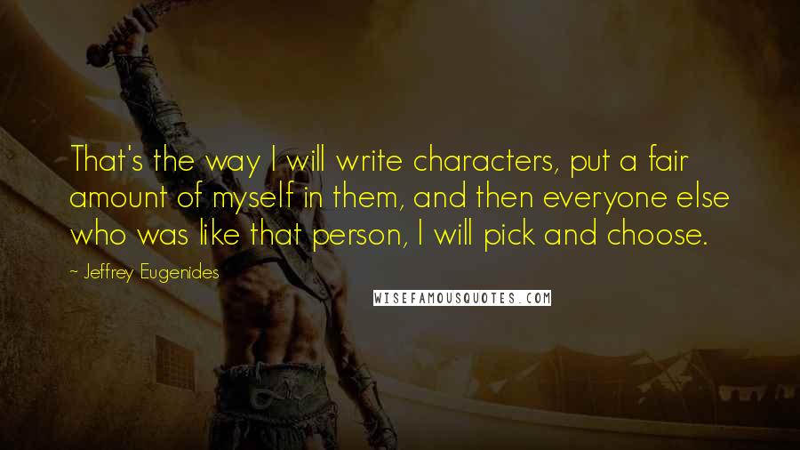 Jeffrey Eugenides Quotes: That's the way I will write characters, put a fair amount of myself in them, and then everyone else who was like that person, I will pick and choose.