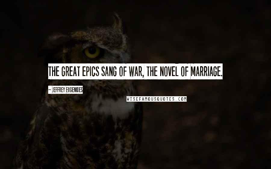 Jeffrey Eugenides Quotes: The great epics sang of war, the novel of marriage.