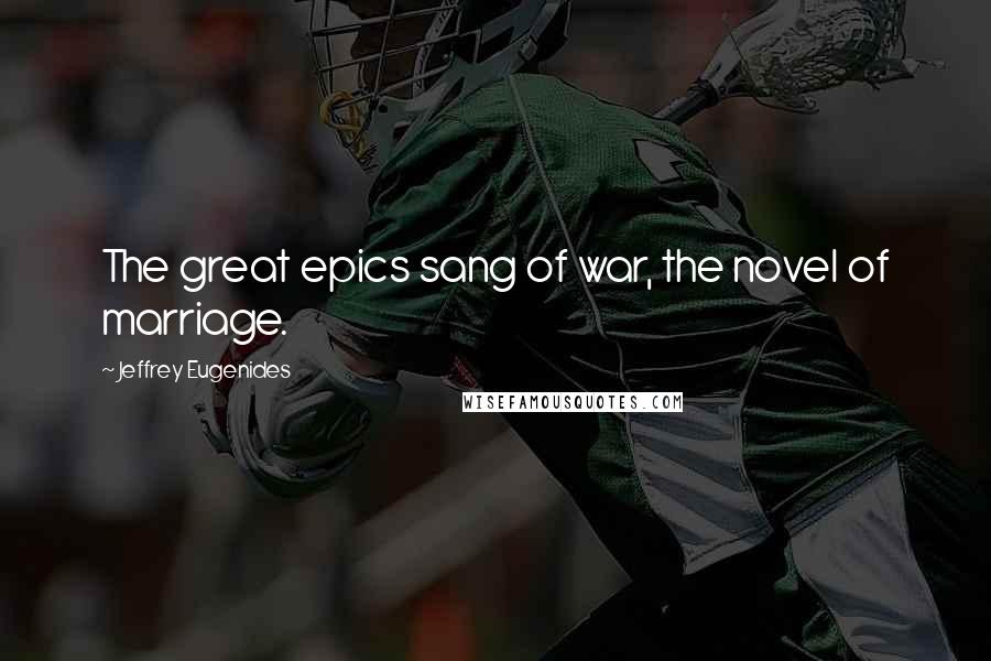 Jeffrey Eugenides Quotes: The great epics sang of war, the novel of marriage.