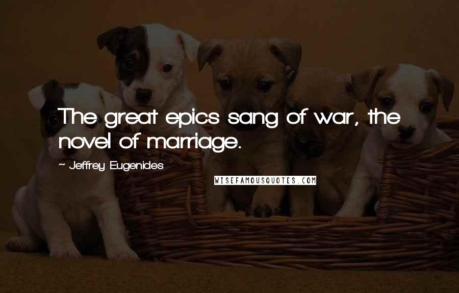 Jeffrey Eugenides Quotes: The great epics sang of war, the novel of marriage.