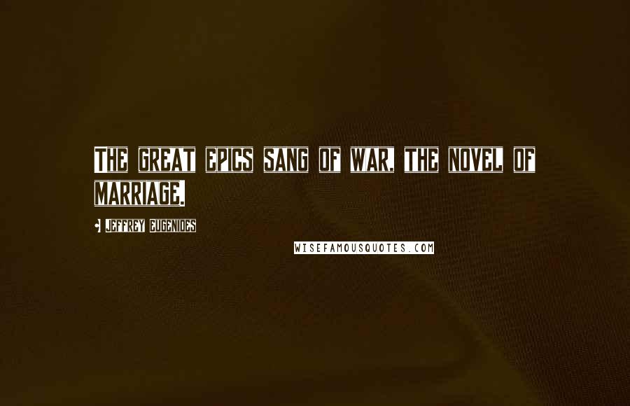 Jeffrey Eugenides Quotes: The great epics sang of war, the novel of marriage.